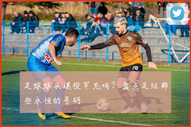 足球球衣退役罕见吗?盘点足坛那些永恒的号码