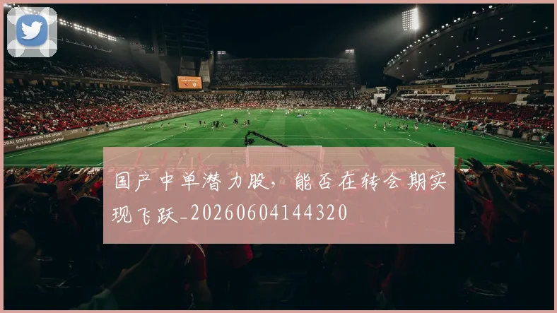 国产中单潜力股，能否在转会期实现飞跃_20260604144320