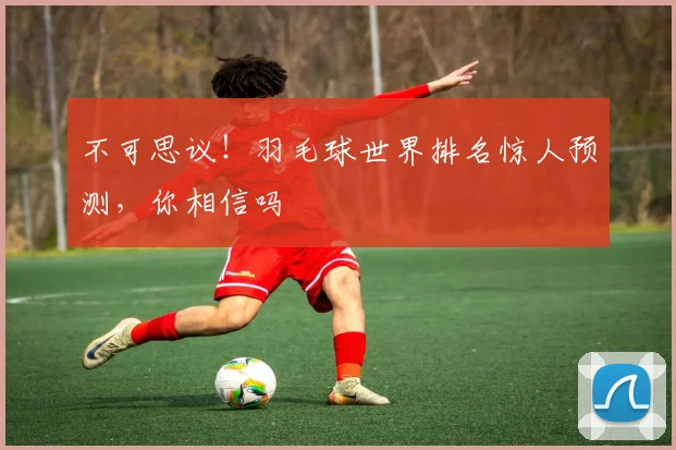 不可思议！羽毛球世界排名惊人预测，你相信吗