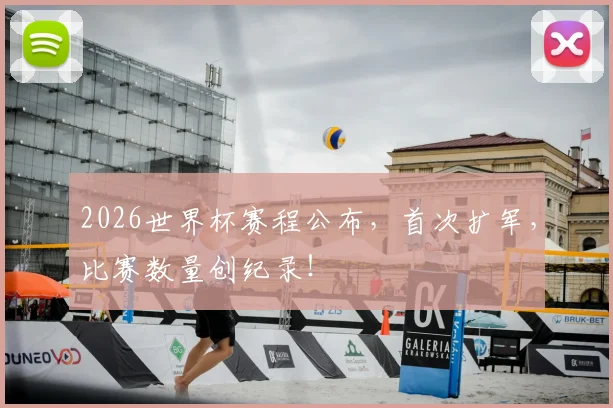 2026世界杯赛程公布,首次扩军,比赛数量创纪录!