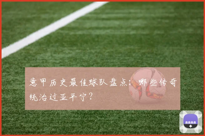 意甲历史最佳球队盘点：哪些传奇统治过亚平宁？