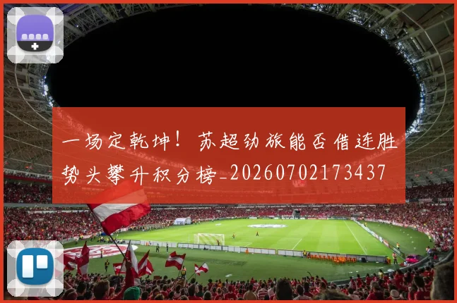 一场定乾坤!苏超劲旅能否借连胜势头攀升积分榜_20260702173437