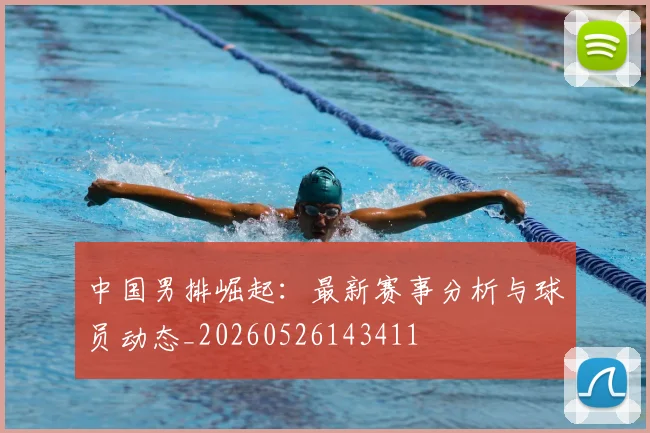 中国男排崛起：最新赛事分析与球员动态_20260526143411