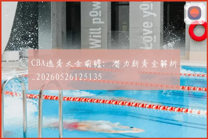 CBA选秀大会前瞻:潜力新秀全解析_20260526125135