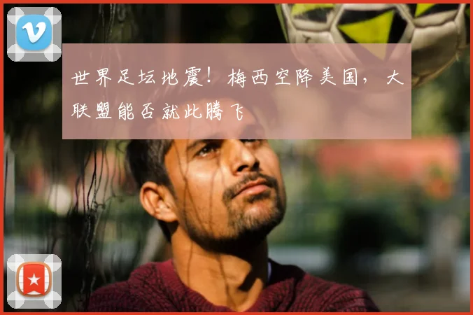 世界足坛地震！梅西空降美国，大联盟能否就此腾飞