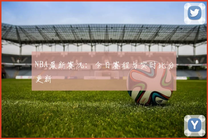 NBA最新赛况:今日赛程与实时比分更新