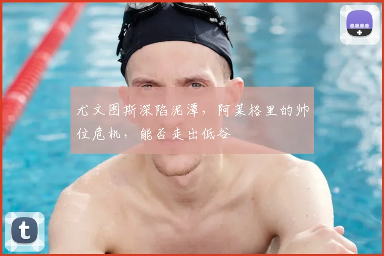 尤文图斯深陷泥潭,阿莱格里的帅位危机,能否走出低谷