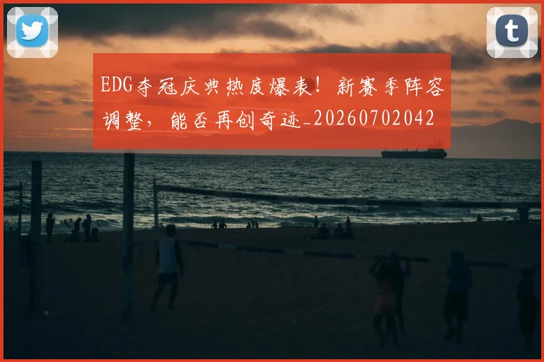 EDG夺冠庆典热度爆表!新赛季阵容调整,能否再创奇迹_20260702042952